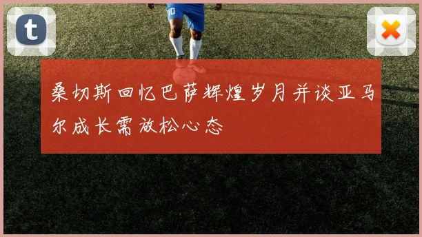 桑切斯回忆巴萨辉煌岁月并谈亚马尔成长需放松心态