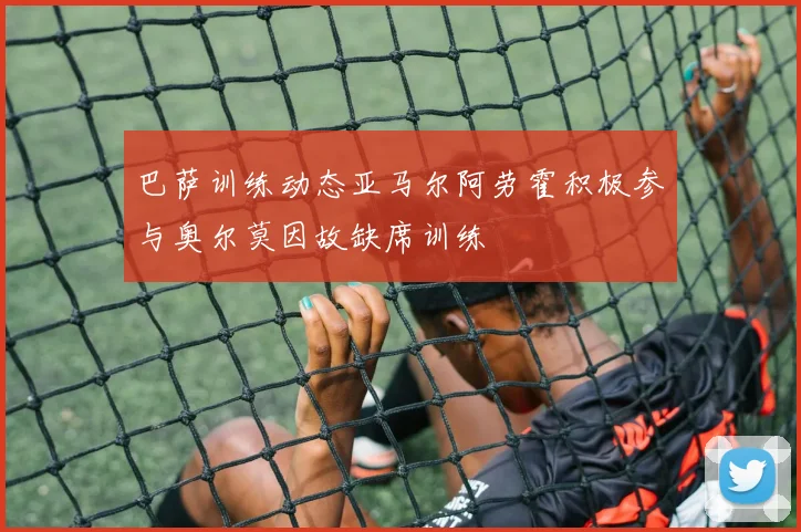 巴萨训练动态亚马尔阿劳霍积极参与奥尔莫因故缺席训练