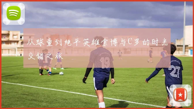 从球童到绝平英雄索博与C罗的时光交错之旅