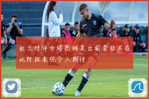 杜兰特评价塔图姆复出前景称其在此阶段表现令人期待