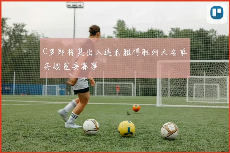 C罗即将复出入选利雅得胜利大名单备战重要赛事