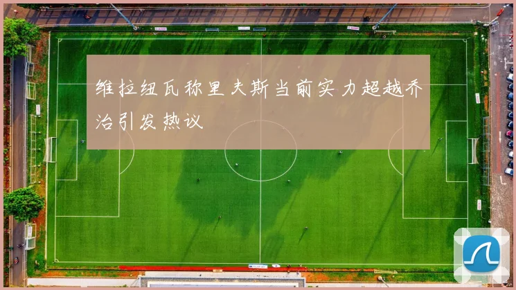 维拉纽瓦称里夫斯当前实力超越乔治引发热议