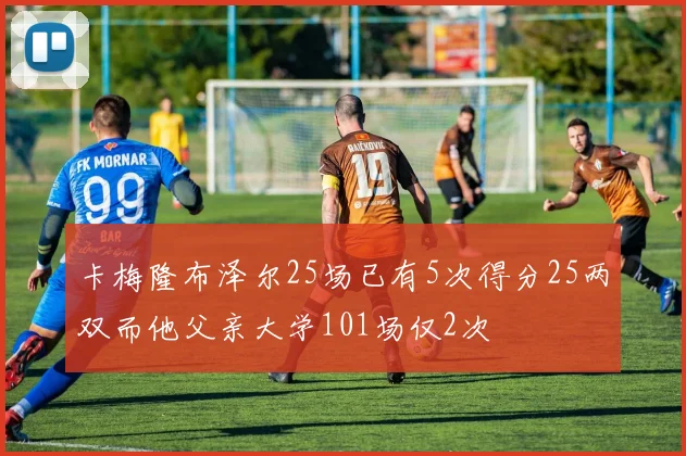 卡梅隆布泽尔25场已有5次得分25两双而他父亲大学101场仅2次