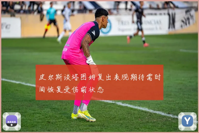 皮尔斯谈塔图姆复出表现期待需时间恢复受伤前状态
