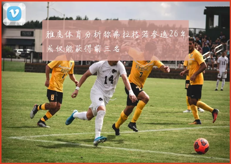 雅虎体育分析称弗拉格若参选26年或仅能获得前三名