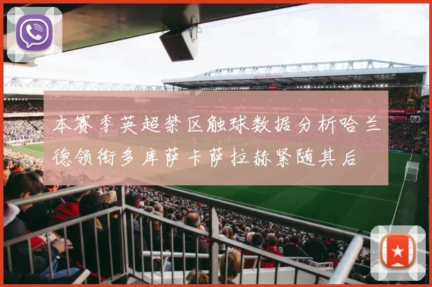 本赛季英超禁区触球数据分析哈兰德领衔多库萨卡萨拉赫紧随其后