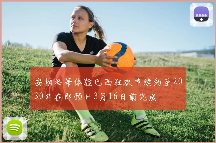 安切洛蒂体验巴西狂欢节续约至2030年在即预计3月16日前完成