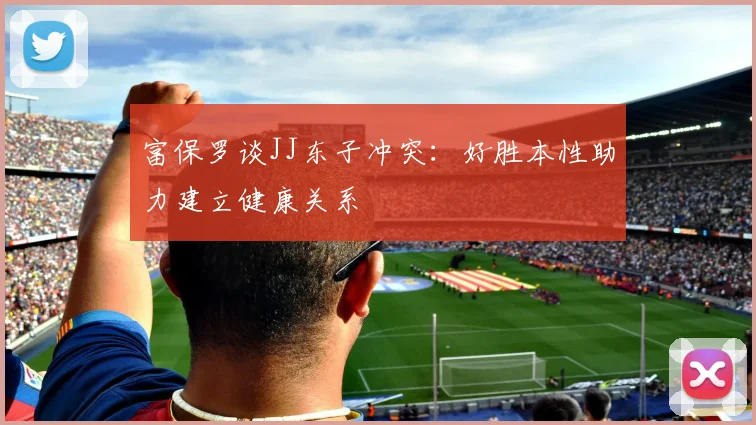 富保罗谈JJ东子冲突：好胜本性助力建立健康关系