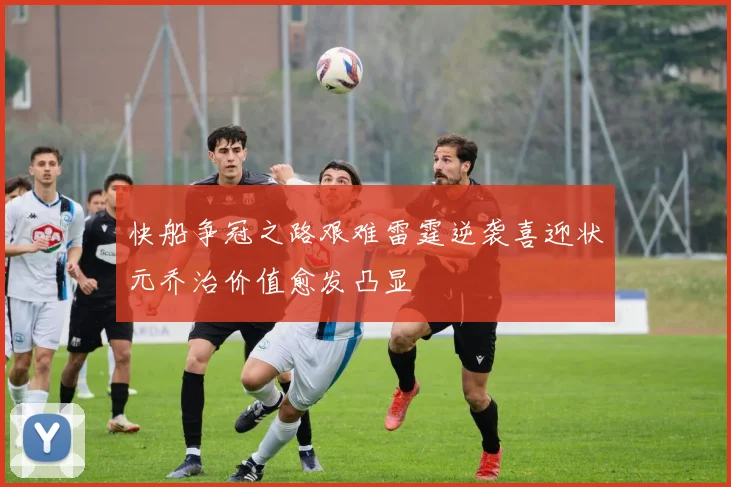 快船争冠之路艰难雷霆逆袭喜迎状元乔治价值愈发凸显