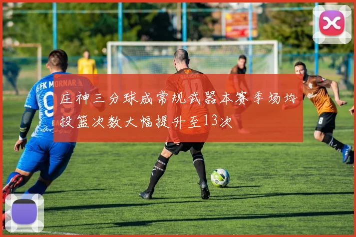 庄神三分球成常规武器本赛季场均投篮次数大幅提升至13次