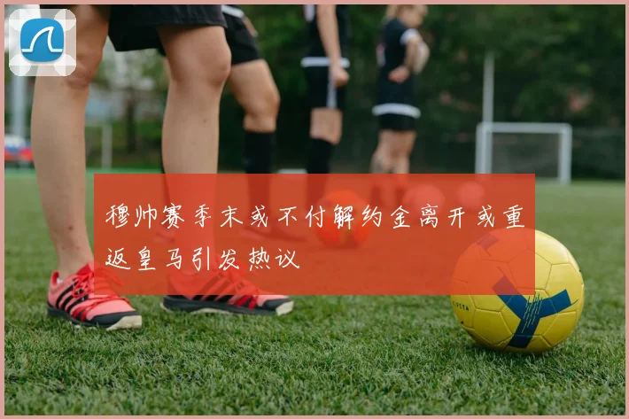 穆帅赛季末或不付解约金离开或重返皇马引发热议