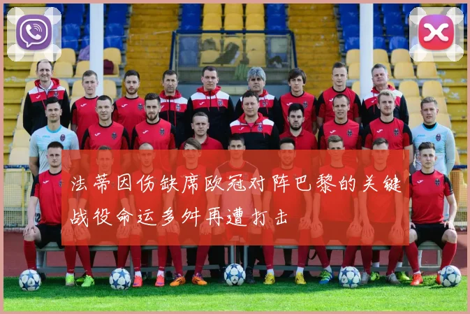 法蒂因伤缺席欧冠对阵巴黎的关键战役命运多舛再遭打击