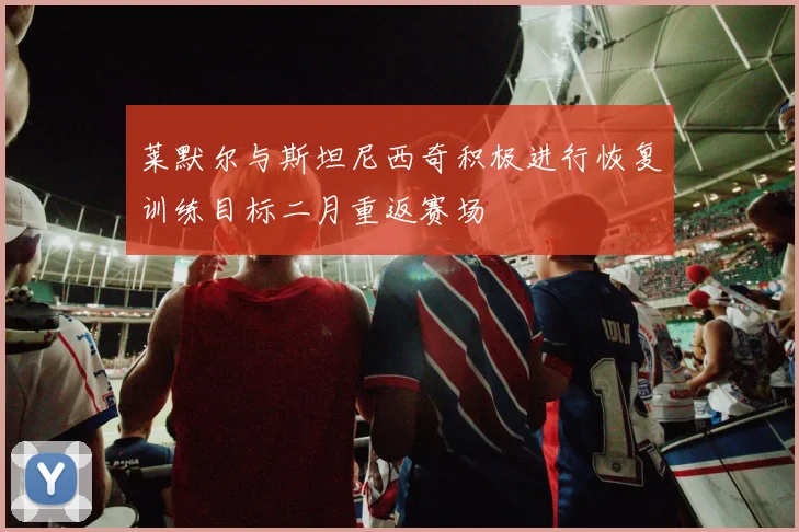 莱默尔与斯坦尼西奇积极进行恢复训练目标二月重返赛场