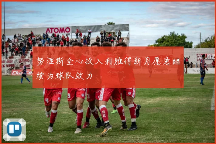 努涅斯全心投入利雅得新月愿意继续为球队效力