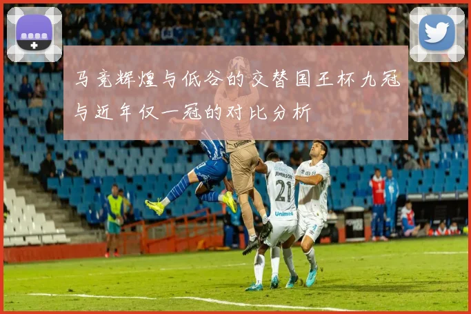 马竞辉煌与低谷的交替国王杯九冠与近年仅一冠的对比分析