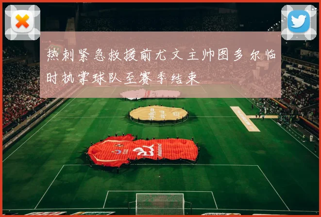 热刺紧急救援前尤文主帅图多尔临时执掌球队至赛季结束