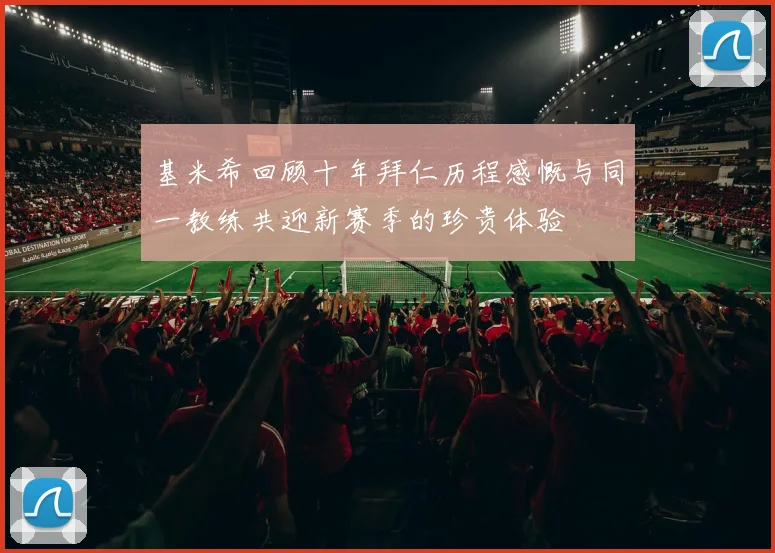 基米希回顾十年拜仁历程感慨与同一教练共迎新赛季的珍贵体验