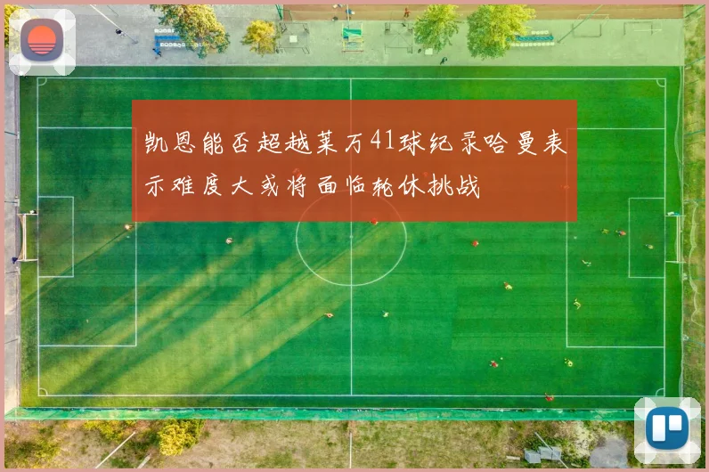 凯恩能否超越莱万41球纪录哈曼表示难度大或将面临轮休挑战