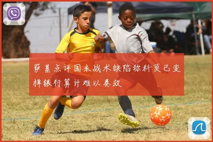 萨基点评国米战术缺陷称科莫已变样银行算计难以奏效