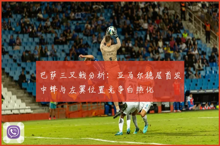 巴萨三叉戟分析：亚马尔稳居首发中锋与左翼位置竞争白热化