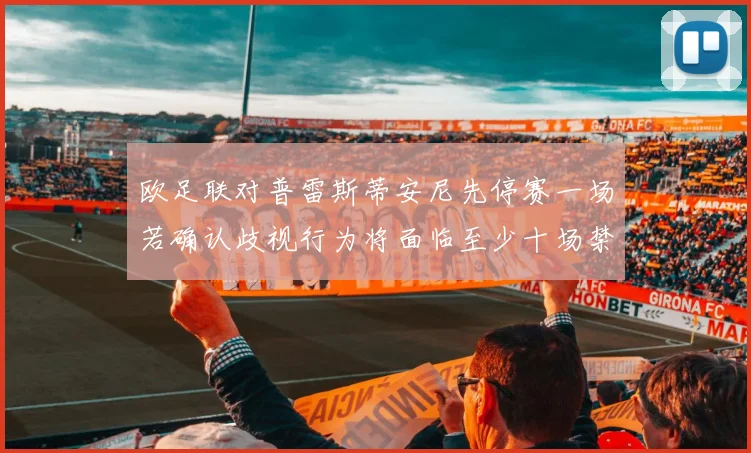 欧足联对普雷斯蒂安尼先停赛一场若确认歧视行为将面临至少十场禁赛处罚