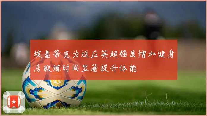 埃基蒂克为适应英超强度增加健身房锻炼时间显著提升体能