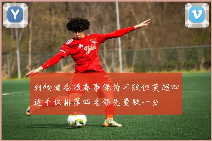 利物浦各项赛事保持不败但英超四连平仅排第四名领先曼联一分