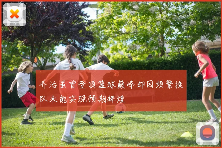 乔治虽曾登顶篮球巅峰却因频繁换队未能实现预期辉煌