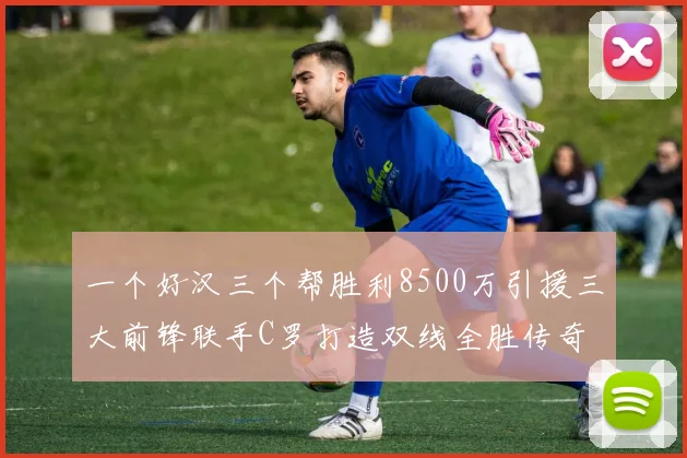 一个好汉三个帮胜利8500万引援三大前锋联手C罗打造双线全胜传奇