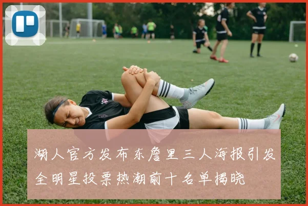 湖人官方发布东詹里三人海报引发全明星投票热潮前十名单揭晓
