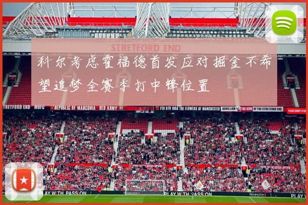 科尔考虑霍福德首发应对掘金不希望追梦全赛季打中锋位置