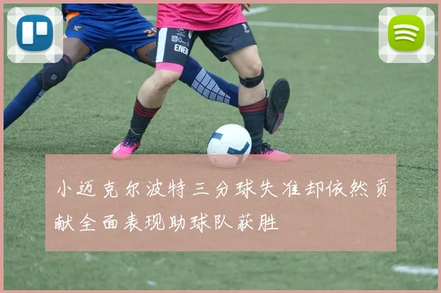 小迈克尔波特三分球失准却依然贡献全面表现助球队获胜
