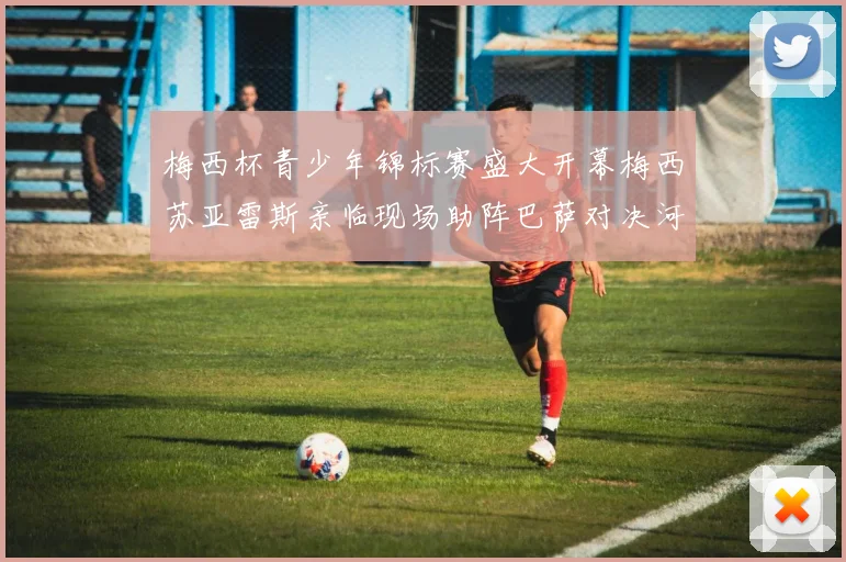 梅西杯青少年锦标赛盛大开幕梅西苏亚雷斯亲临现场助阵巴萨对决河床