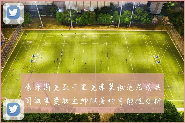 索尔斯克亚卡里克弗莱彻范尼或共同执掌曼联主帅职务的可能性分析