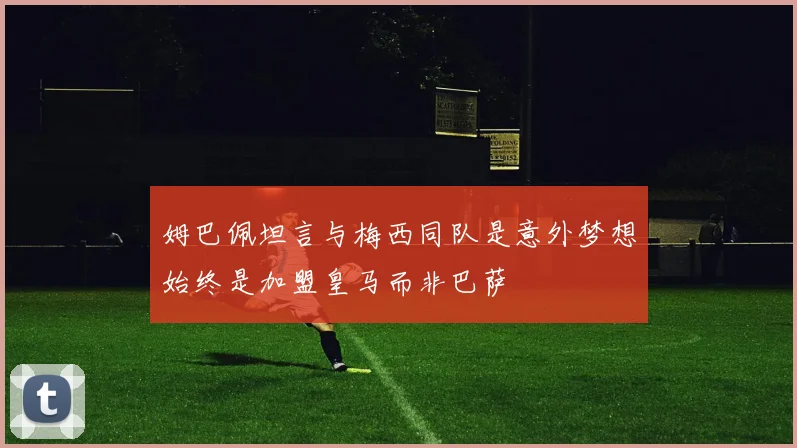 姆巴佩坦言与梅西同队是意外梦想始终是加盟皇马而非巴萨