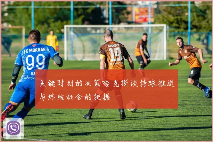 关键时刻的决策哈克斯谈持球推进与终结机会的把握