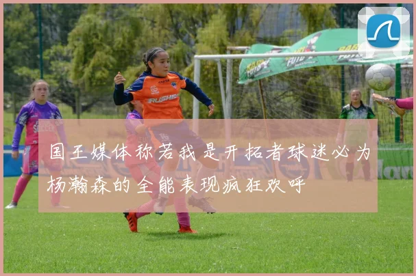 国王媒体称若我是开拓者球迷必为杨瀚森的全能表现疯狂欢呼