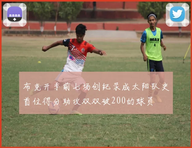 布克开季前七场创纪录成太阳队史首位得分助攻双双破200的球员