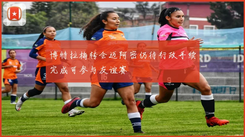 博特拉梅转会迈阿密仍待行政手续完成可参与友谊赛